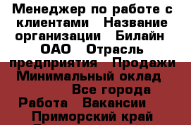 Менеджер по работе с клиентами › Название организации ­ Билайн, ОАО › Отрасль предприятия ­ Продажи › Минимальный оклад ­ 15 000 - Все города Работа » Вакансии   . Приморский край,Дальнереченск г.